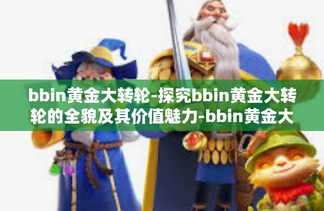 bbin黄金大转轮-探究bbin黄金大转轮的全貌及其价值魅力-bbin黄金大转轮