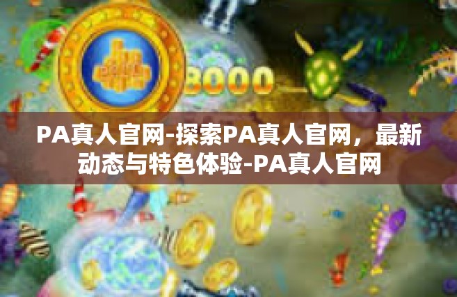 PA真人官网-探索PA真人官网，最新动态与特色体验-PA真人官网
