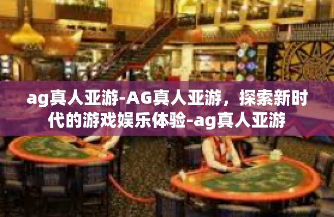 ag真人亚游-AG真人亚游，探索新时代的游戏娱乐体验-ag真人亚游