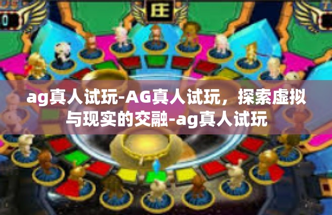 ag真人试玩-AG真人试玩，探索虚拟与现实的交融-ag真人试玩