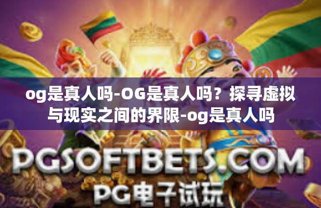 og是真人吗-OG是真人吗？探寻虚拟与现实之间的界限-og是真人吗