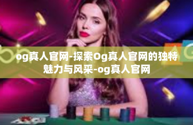 og真人官网-探索Og真人官网的独特魅力与风采-og真人官网