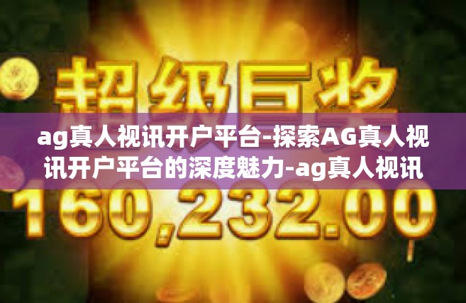 ag真人视讯开户平台-探索AG真人视讯开户平台的深度魅力-ag真人视讯开户平台