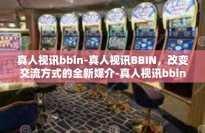 真人视讯bbin-真人视讯BBIN，改变交流方式的全新媒介-真人视讯bbin
