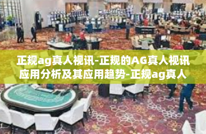 正规ag真人视讯-正规的AG真人视讯应用分析及其应用趋势-正规ag真人视讯