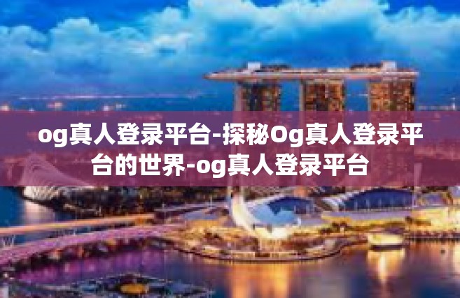 og真人登录平台-探秘Og真人登录平台的世界-og真人登录平台