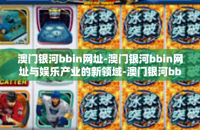 澳门银河bbin网址-澳门银河bbin网址与娱乐产业的新领域-澳门银河bbin网址