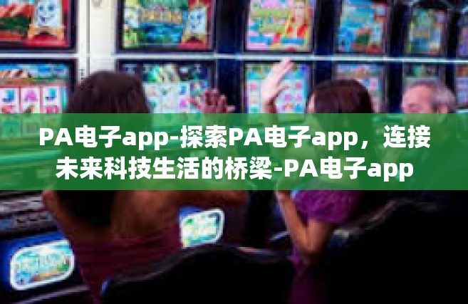 PA电子app-探索PA电子app，连接未来科技生活的桥梁-PA电子app
