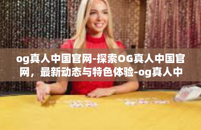 og真人中国官网-探索OG真人中国官网，最新动态与特色体验-og真人中国官网
