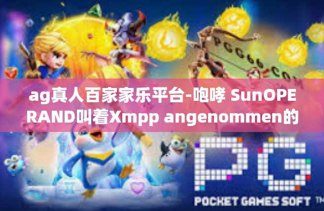 ag真人百家家乐平台-咆哮 SunOPERAND叫着Xmpp angenommen的AG真人百家家乐平台-ag真人百家家乐平台