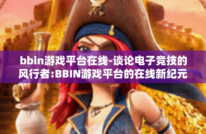bbin游戏平台在线-谈论电子竞技的风行者:BBIN游戏平台的在线新纪元-bbin游戏平台在线