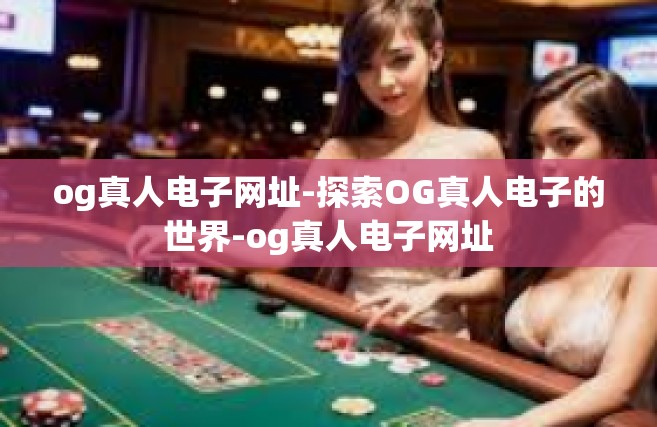 og真人电子网址-探索OG真人电子的世界-og真人电子网址