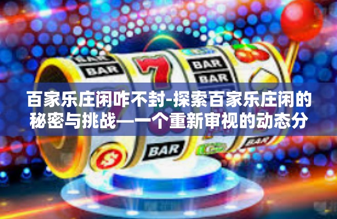 百家乐庄闲咋不封-探索百家乐庄闲的秘密与挑战—一个重新审视的动态分析-百家乐庄闲咋不封