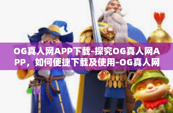 OG真人网APP下载-探究OG真人网APP，如何便捷下载及使用-OG真人网APP下载