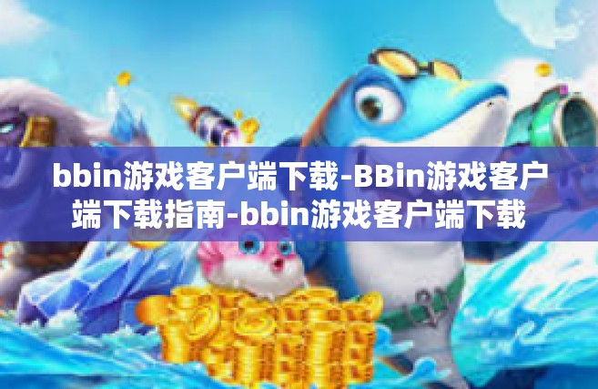 bbin游戏客户端下载-BBin游戏客户端下载指南-bbin游戏客户端下载