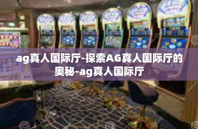 ag真人国际厅-探索AG真人国际厅的奥秘-ag真人国际厅