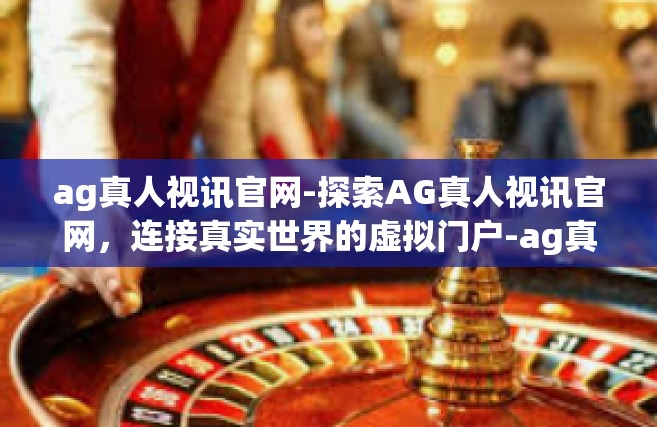 ag真人视讯官网-探索AG真人视讯官网，连接真实世界的虚拟门户-ag真人视讯官网