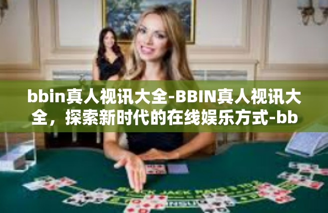 bbin真人视讯大全-BBIN真人视讯大全，探索新时代的在线娱乐方式-bbin真人视讯大全