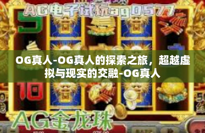 OG真人-OG真人的探索之旅，超越虚拟与现实的交融-OG真人