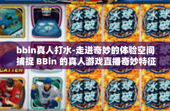 bbin真人打水-走进奇妙的体验空间 捕捉 BBin 的真人游戏直播奇妙特征的发展优势有多特质不必浓墨重彩点绕阅读绚丽多彩的标题，让我们一同进入这个充满活力和乐趣的世界—BBin真人打水。bbin真人打水