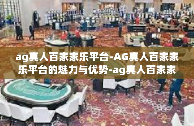 ag真人百家家乐平台-AG真人百家家乐平台的魅力与优势-ag真人百家家乐平台