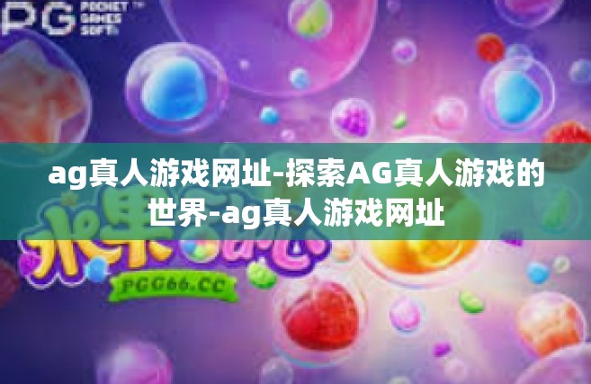 ag真人游戏网址-探索AG真人游戏的世界-ag真人游戏网址
