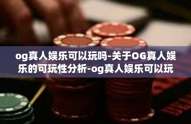 og真人娱乐可以玩吗-关于OG真人娱乐的可玩性分析-og真人娱乐可以玩吗