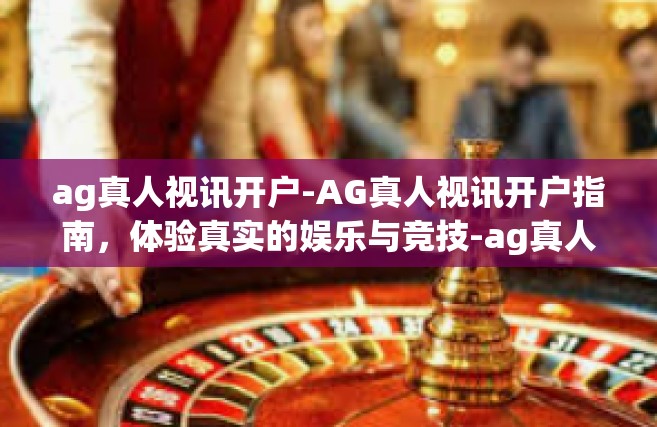 ag真人视讯开户-AG真人视讯开户指南，体验真实的娱乐与竞技-ag真人视讯开户
