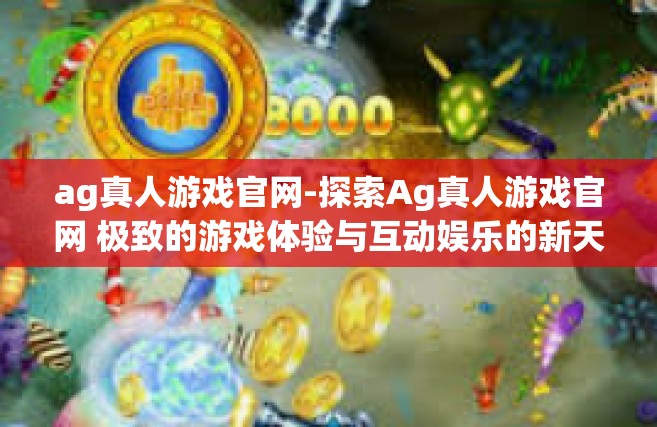 ag真人游戏官网-探索Ag真人游戏官网 极致的游戏体验与互动娱乐的新天地-ag真人游戏官网