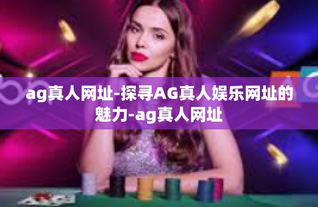 ag真人网址-探寻AG真人娱乐网址的魅力-ag真人网址