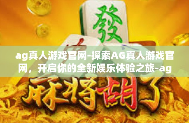 ag真人游戏官网-探索AG真人游戏官网，开启你的全新娱乐体验之旅-ag真人游戏官网