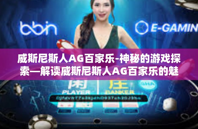 威斯尼斯人AG百家乐-神秘的游戏探索—解读威斯尼斯人AG百家乐的魅力与趋势-威斯尼斯人AG百家乐