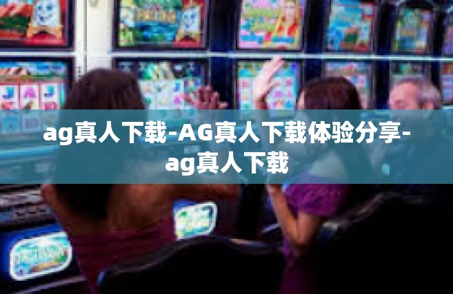 ag真人下载-AG真人下载体验分享-ag真人下载