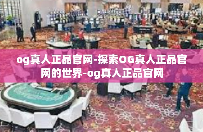 og真人正品官网-探索OG真人正品官网的世界-og真人正品官网