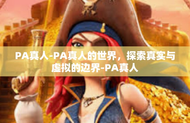 PA真人-PA真人的世界，探索真实与虚拟的边界-PA真人