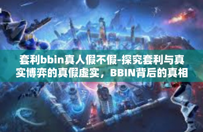 套利bbin真人假不假-探究套利与真实博弈的真假虚实，BBIN背后的真相揭秘-套利bbin真人假不假