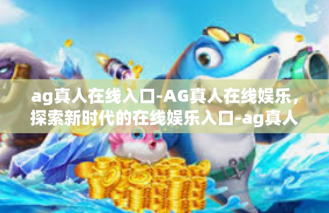 ag真人在线入口-AG真人在线娱乐，探索新时代的在线娱乐入口-ag真人在线入口