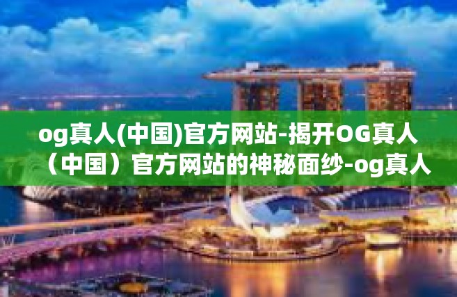 og真人(中国)官方网站-揭开OG真人（中国）官方网站的神秘面纱-og真人(中国)官方网站