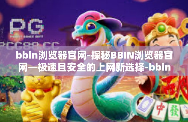 bbin浏览器官网-探秘BBIN浏览器官网—极速且安全的上网新选择-bbin浏览器官网