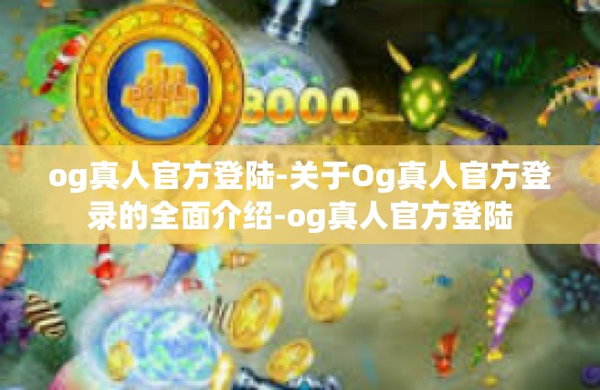 og真人官方登陆-关于Og真人官方登录的全面介绍-og真人官方登陆