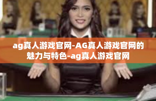 ag真人游戏官网-AG真人游戏官网的魅力与特色-ag真人游戏官网