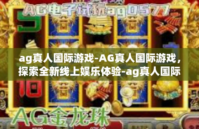 ag真人国际游戏-AG真人国际游戏，探索全新线上娱乐体验-ag真人国际游戏
