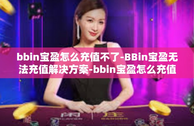 bbin宝盈怎么充值不了-BBin宝盈无法充值解决方案-bbin宝盈怎么充值不了