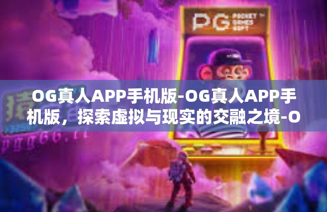 OG真人APP手机版-OG真人APP手机版，探索虚拟与现实的交融之境-OG真人APP手机版