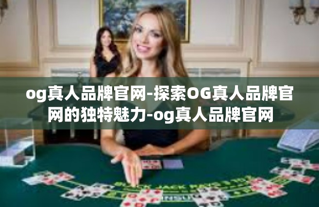 og真人品牌官网-探索OG真人品牌官网的独特魅力-og真人品牌官网