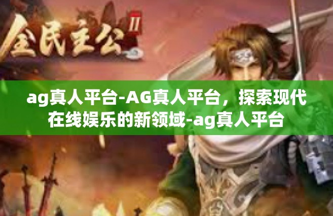 ag真人平台-AG真人平台，探索现代在线娱乐的新领域-ag真人平台
