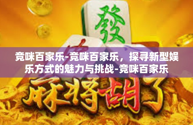 竞咪百家乐-竞咪百家乐，探寻新型娱乐方式的魅力与挑战-竞咪百家乐