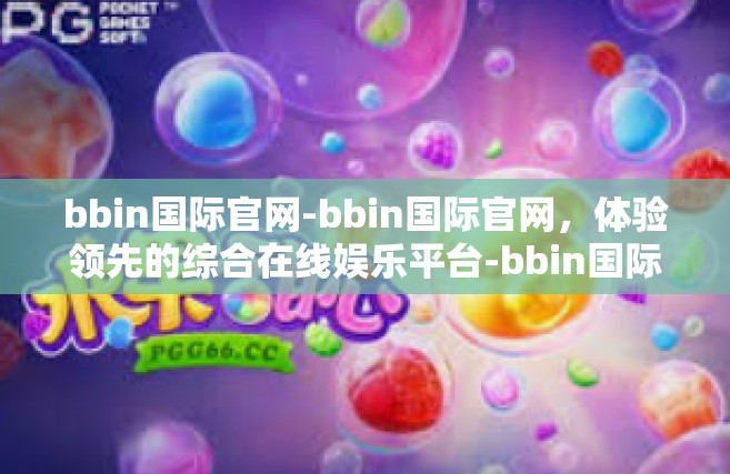 bbin国际官网-bbin国际官网，体验领先的综合在线娱乐平台-bbin国际官网