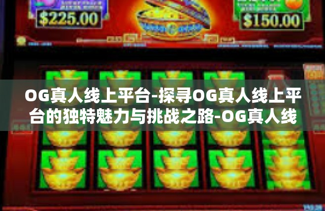 OG真人线上平台-探寻OG真人线上平台的独特魅力与挑战之路-OG真人线上平台