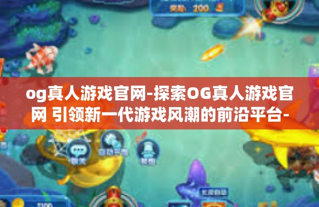 og真人游戏官网-探索OG真人游戏官网 引领新一代游戏风潮的前沿平台-og真人游戏官网